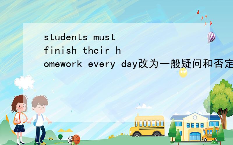 students must finish their homework every day改为一般疑问和否定句