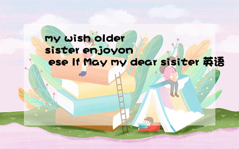 my wish older sister enjoyon ese lf May my dear sisiter 英语