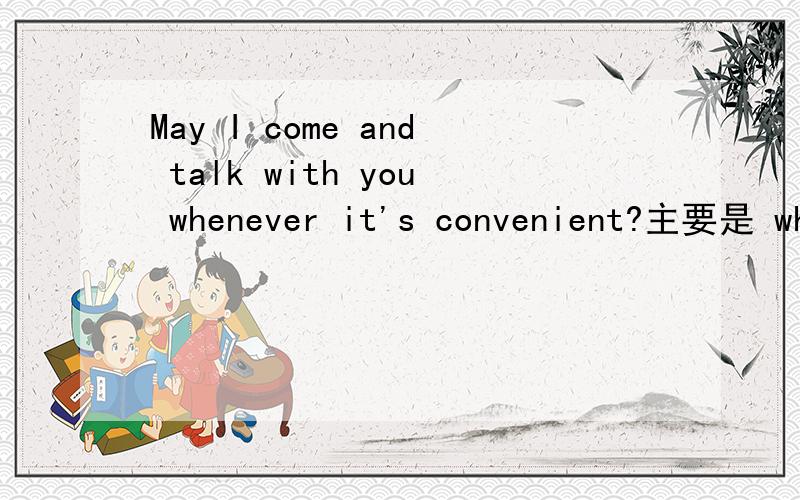 May I come and talk with you whenever it's convenient?主要是 whenever 看不懂,这个是不是从句呢?希望帮我分解（句子）一下.如果需要翻译成陈述句是什么?It is convienient that I come and talk with you .