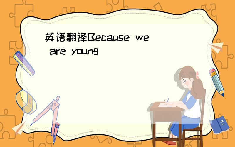 英语翻译Because we are young