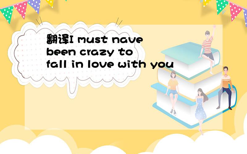翻译I must nave been crazy to fall in love with you