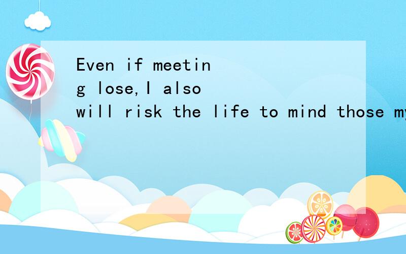Even if meeting lose,I also will risk the life to mind those my institutes care about