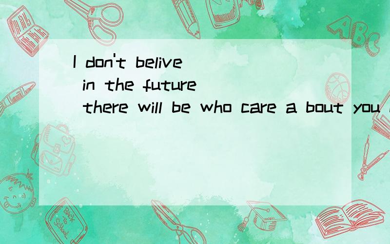 I don't belive in the future there will be who care a bout you more than me