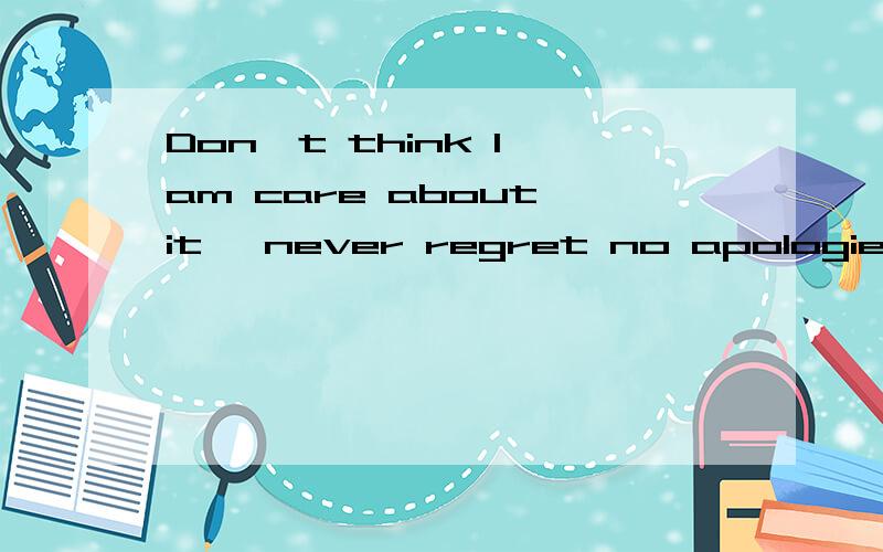 Don't think I am care about it ,never regret no apologies.这句话有没有语法错误还有就是,Don't think I am care about it 这句话对,还是Don't think that I am care about it 对