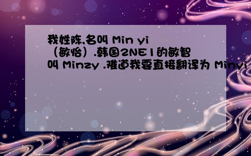我姓陈,名叫 Min yi （敏怡）.韩国2NE1的敏智叫 Minzy .难道我要直接翻译为 Minyi 这也太别扭了吧 = =.其实吧 ...那名字 ..发音还是：min yi但不懂怎么写 - 难道 是 Minyee 怎么办 T-T