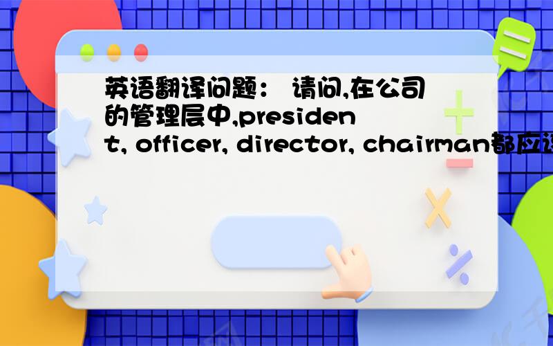 英语翻译问题： 请问,在公司的管理层中,president, officer, director, chairman都应该怎么翻译?