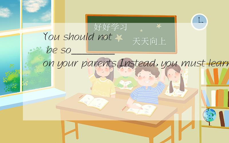 You should not be so________on your parents.Instead,you must learn to be________.(depend)