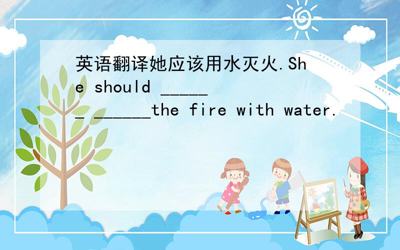 英语翻译她应该用水灭火.She should ______ ______the fire with water.