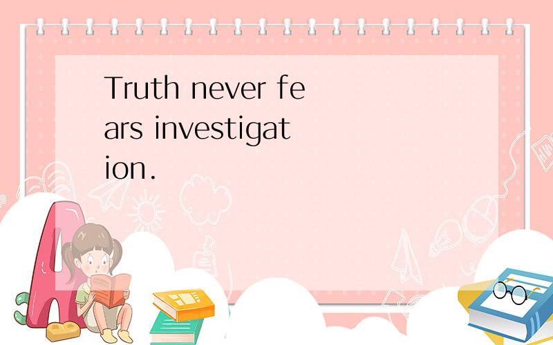 Truth never fears investigation.