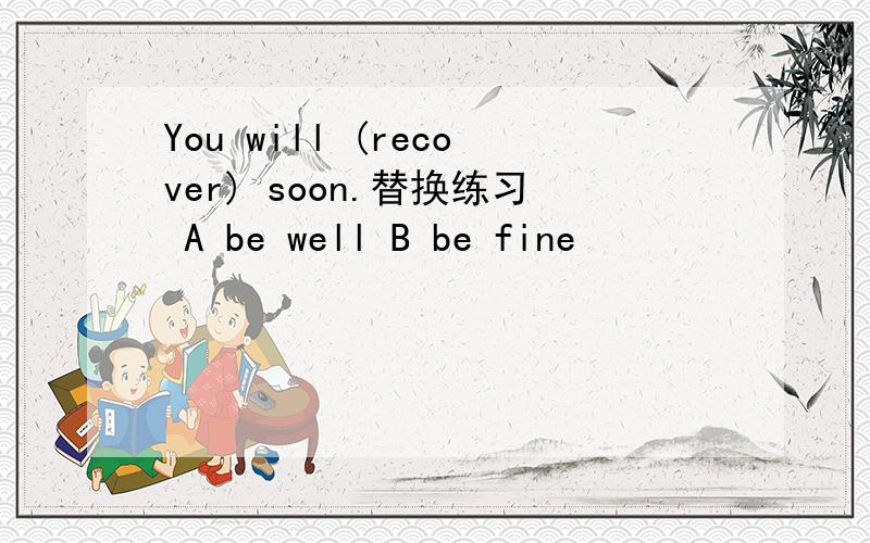 You will (recover) soon.替换练习 A be well B be fine