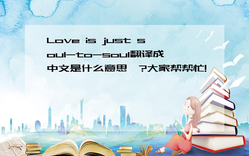 Love is just soul-to-soul翻译成中文是什么意思吖?大家帮帮忙!