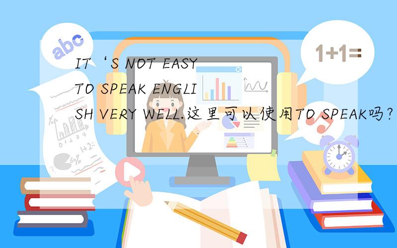 IT‘S NOT EASY TO SPEAK ENGLISH VERY WELL.这里可以使用TO SPEAK吗?