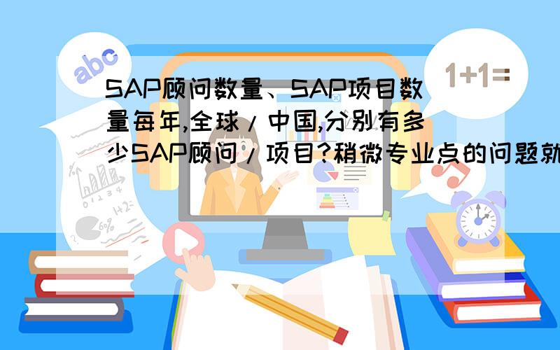 SAP顾问数量、SAP项目数量每年,全球/中国,分别有多少SAP顾问/项目?稍微专业点的问题就没人能回答了?