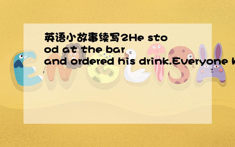 英语小故事续写2He stood at the bar and ordered his drink.Everyone knows him here.He thinks,