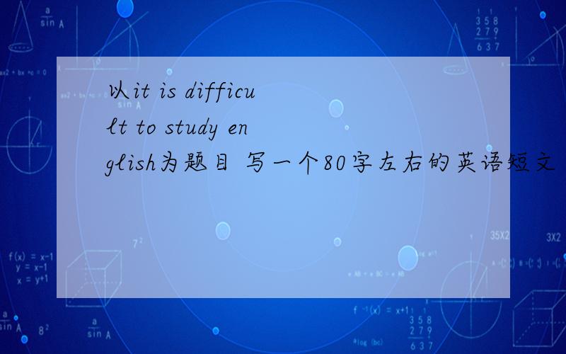 以it is difficult to study english为题目 写一个80字左右的英语短文 谁能帮我呀?
