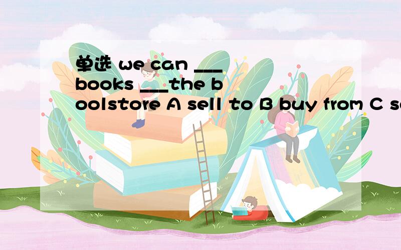 单选 we can ___ books ___the boolstore A sell to B buy from C sells to D buys from