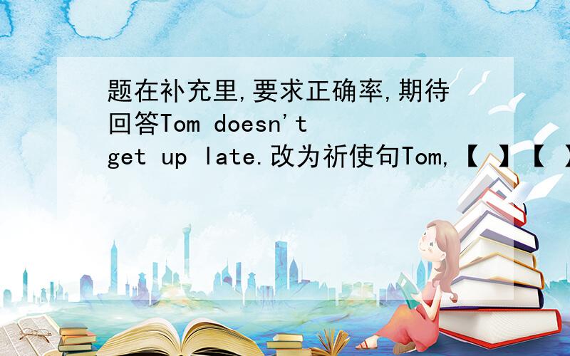 题在补充里,要求正确率,期待回答Tom doesn't get up late.改为祈使句Tom,【 】【 】up late.