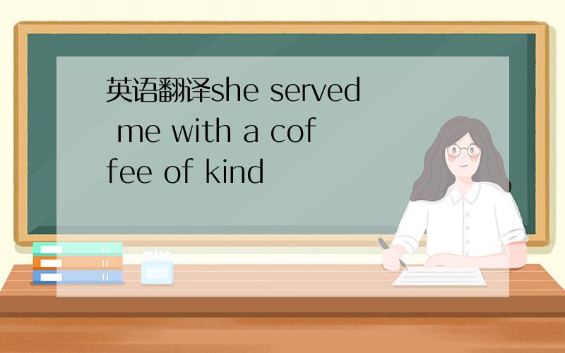 英语翻译she served me with a coffee of kind