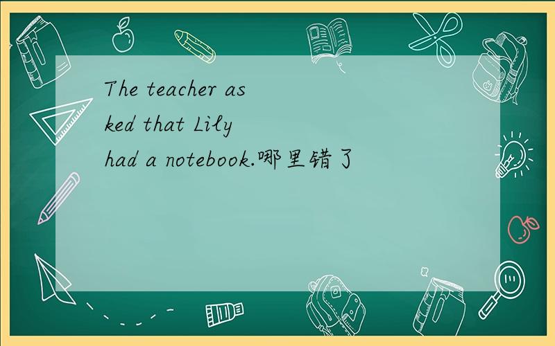 The teacher asked that Lily had a notebook.哪里错了
