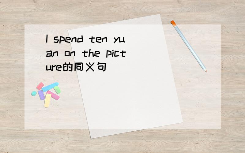 I spend ten yuan on the picture的同义句