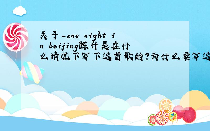 关于－one night in beijing陈升是在什么情况下写下这首歌的?为什么要写这样一首歌?有什么背景?歌词的内容有没有什么特殊意义?有没有相关的事件或故事?