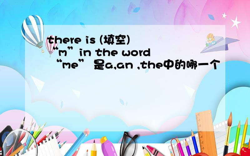 there is (填空) “m”in the word “me” 是a,an ,the中的哪一个