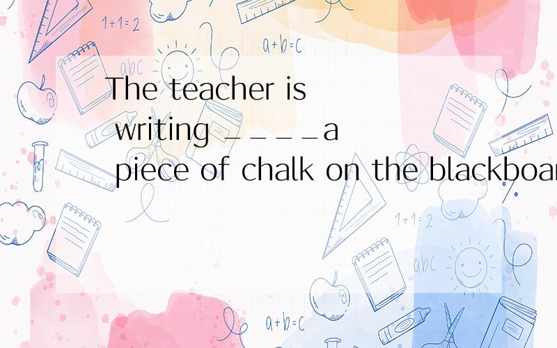 The teacher is writing ____a piece of chalk on the blackboard while the students are writing ____ink in exercise books.A with,inB in withC in,inD with,with