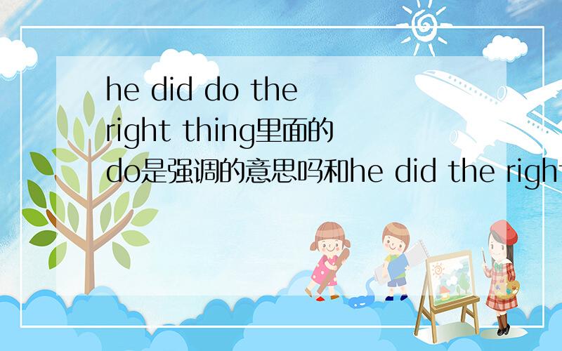 he did do the right thing里面的do是强调的意思吗和he did the right thing有什么区别关于2L说的