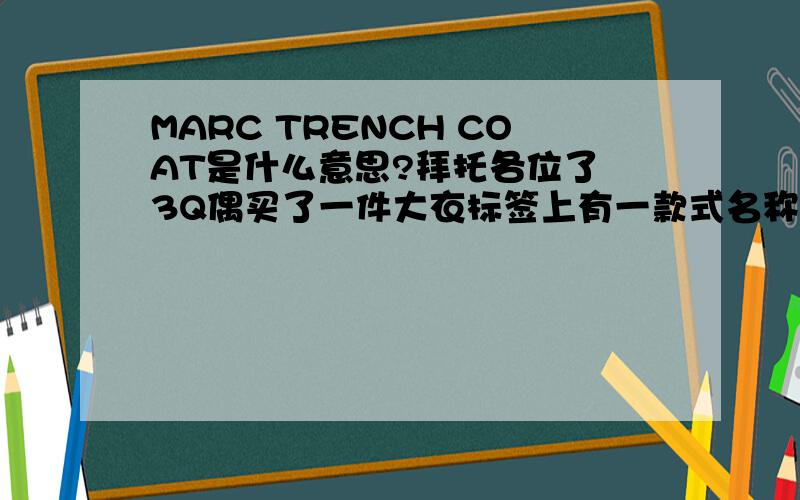 MARC TRENCH COAT是什么意思?拜托各位了 3Q偶买了一件大衣标签上有一款式名称(英文的),偶看不懂,麻烦谁帮一下?