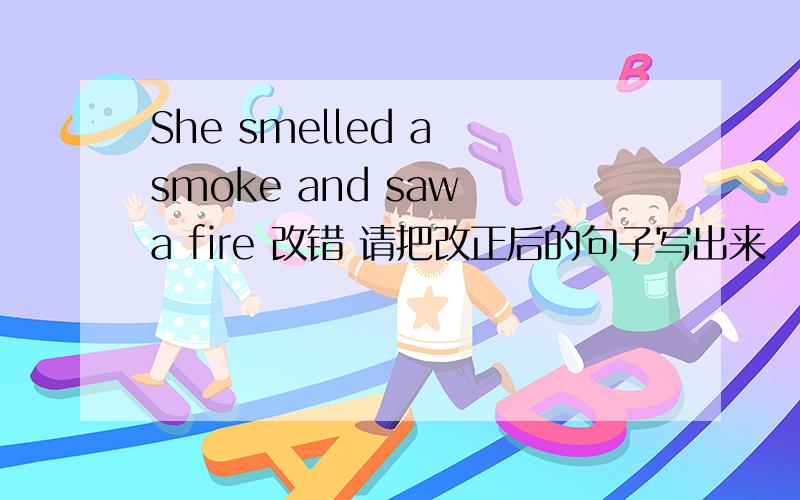 She smelled a smoke and saw a fire 改错 请把改正后的句子写出来