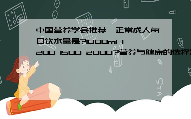 中国营养学会推荐,正常成人每日饮水量是?1000ml 1200 1500 2000?营养与健康的选择题.