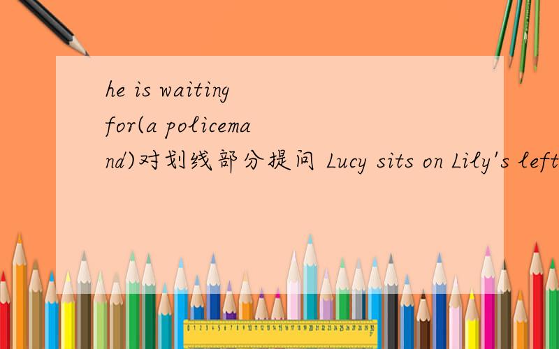 he is waiting for(a policemand)对划线部分提问 Lucy sits on Lily's left and Tom's right.同义句转换I read the book yesterday改为一般疑问句I can't stand soap operas对划线部分提问（ ）（ ）（ ）（ ）soap poeras?the pay p