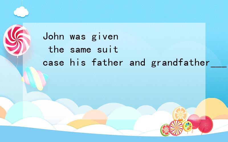 John was given the same suitcase his father and grandfather___ with them to school.A.took B.had taken C.were taking D.would take为什么呢?为什么不能选A?