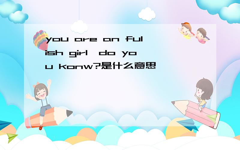 you are an fulish girl,do you konw?是什么意思