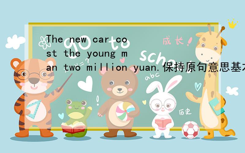 The new car cost the young man two million yuan.保持原句意思基本不变The young man two million yuan the new car.空格处是要填的