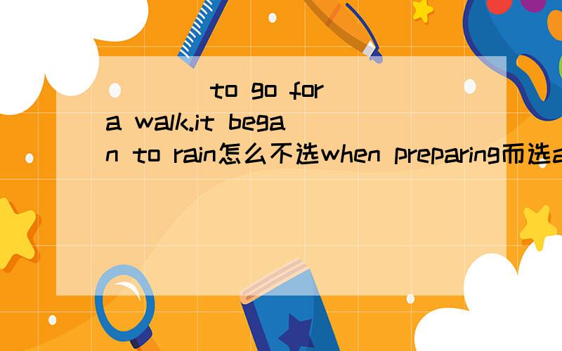 ____to go for a walk.it began to rain怎么不选when preparing而选as we were preparing