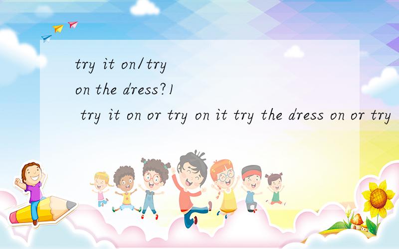 try it on/try on the dress?1 try it on or try on it try the dress on or try on the dress?2 join in =take part in那join 3 i think maths is more difficult than any {other} subject干吗加OTHER?4 SHE IS A SEVEN-YEAR-OLD GIRLSHE IS SEVEN YEARS OLD 两