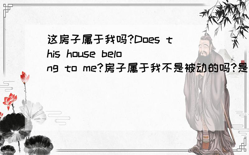 这房子属于我吗?Does this house belong to me?房子属于我不是被动的吗?是否应该说 is this house belonged to me?
