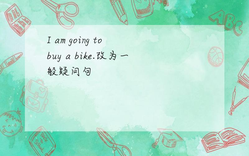 I am going to buy a bike.改为一般疑问句