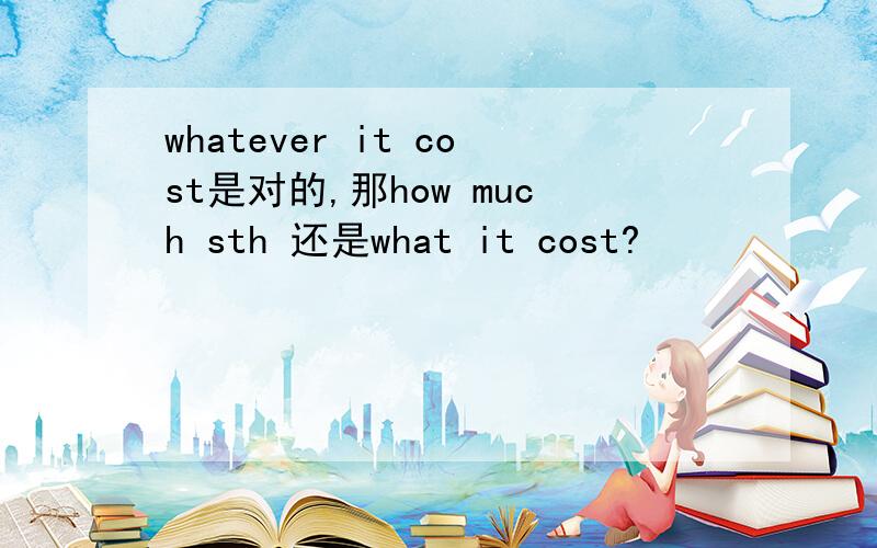 whatever it cost是对的,那how much sth 还是what it cost?