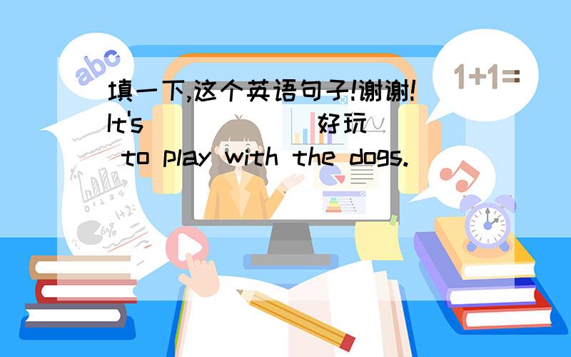 填一下,这个英语句子!谢谢!It's _____(好玩) to play with the dogs.
