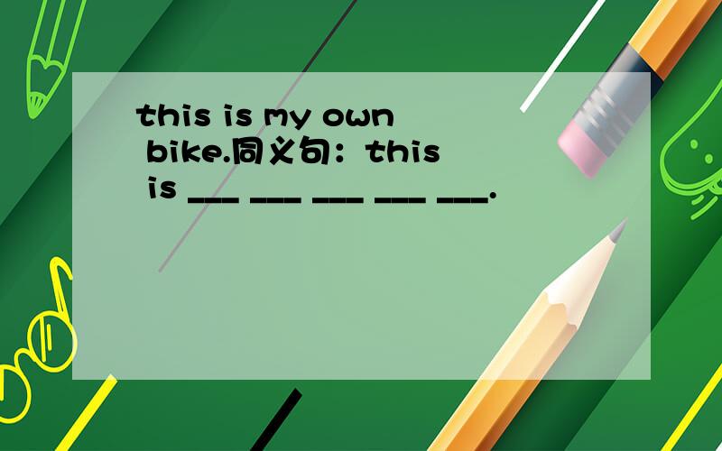 this is my own bike.同义句：this is ___ ___ ___ ___ ___.