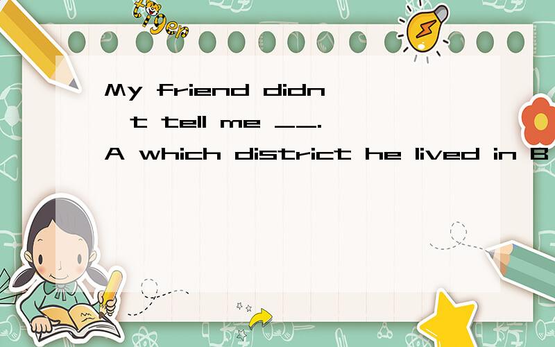 My friend didn't tell me __.A which district he lived in B where he lived in 选哪个,