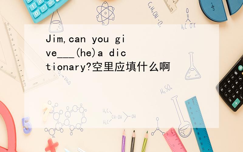 Jim,can you give___(he)a dictionary?空里应填什么啊