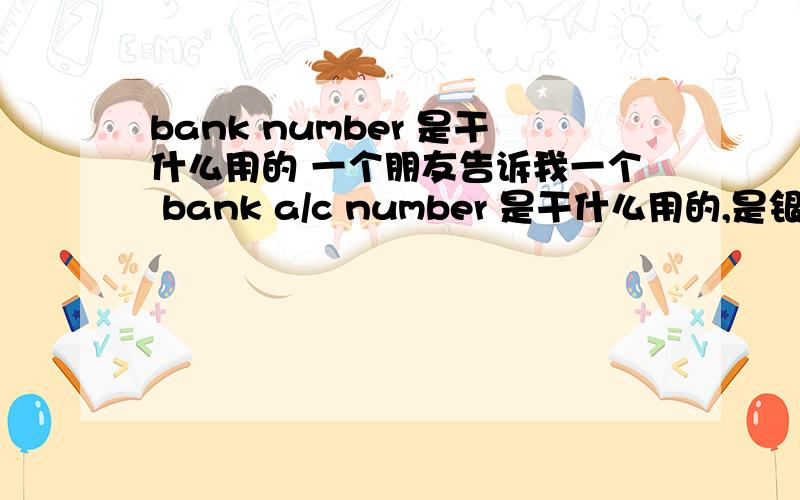 bank number 是干什么用的 一个朋友告诉我一个 bank a/c number 是干什么用的,是银行帐号码,如果是,那要怎么才能拥有一个呢