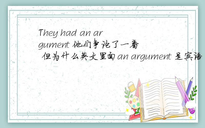 They had an argument 他们争论了一番 但为什么英文里面an argument 是宾语 但翻译成中文 中文却没有宾语
