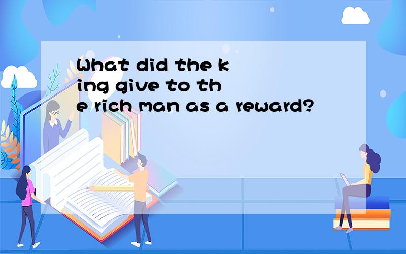 What did the king give to the rich man as a reward?