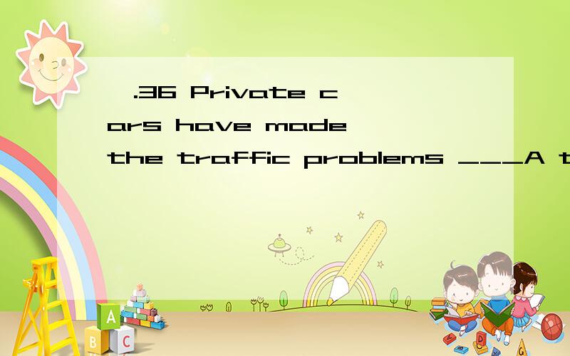 一.36 Private cars have made the traffic problems ___A the worse than before B worse than ever beforeC more bad as before D more bad than it before 选哪一个为什么?