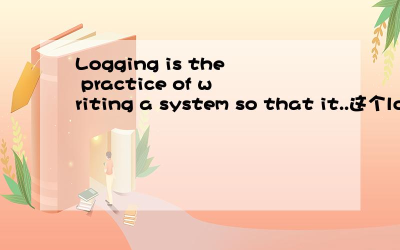 Logging is the practice of writing a system so that it..这个log怎么译?Logging is the practice of writing a system so that it produces a sequence ofinformative records,called a log.这是计算机语言 谁帮忙翻译下 主要是这个log不知