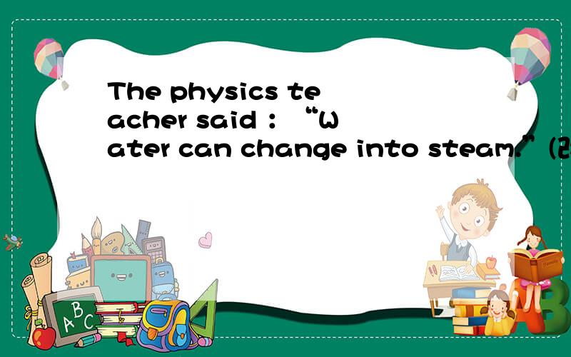 The physics teacher said ：“Water can change into steam.”(改为间接引语）快点.有点来不及了改后那个can要不要改成could